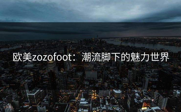欧美zozofoot：潮流脚下的魅力世界