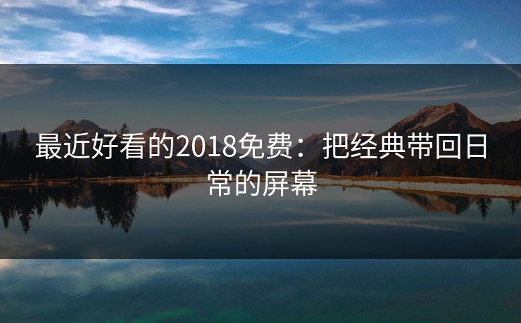 最近好看的2018免费：把经典带回日常的屏幕