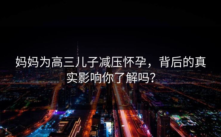 妈妈为高三儿子减压怀孕，背后的真实影响你了解吗？