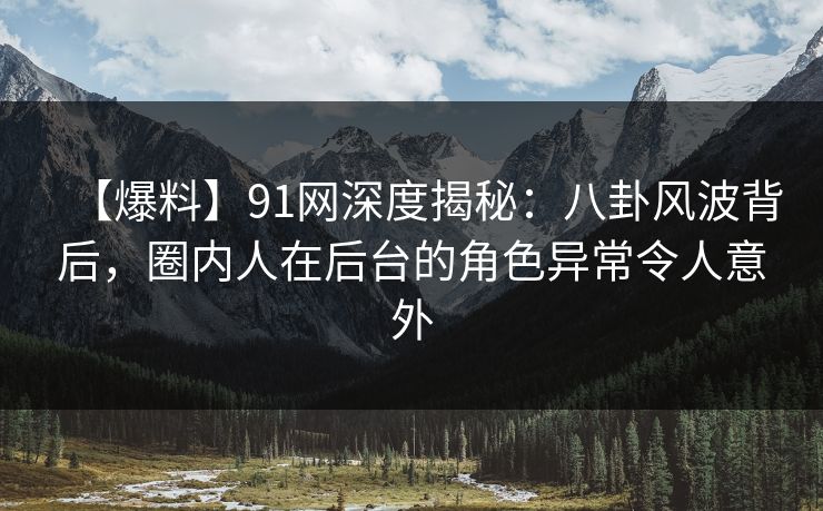 【爆料】91网深度揭秘：八卦风波背后，圈内人在后台的角色异常令人意外