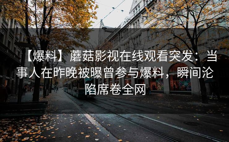 【爆料】蘑菇影视在线观看突发：当事人在昨晚被曝曾参与爆料，瞬间沦陷席卷全网