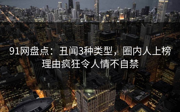 91网盘点：丑闻3种类型，圈内人上榜理由疯狂令人情不自禁