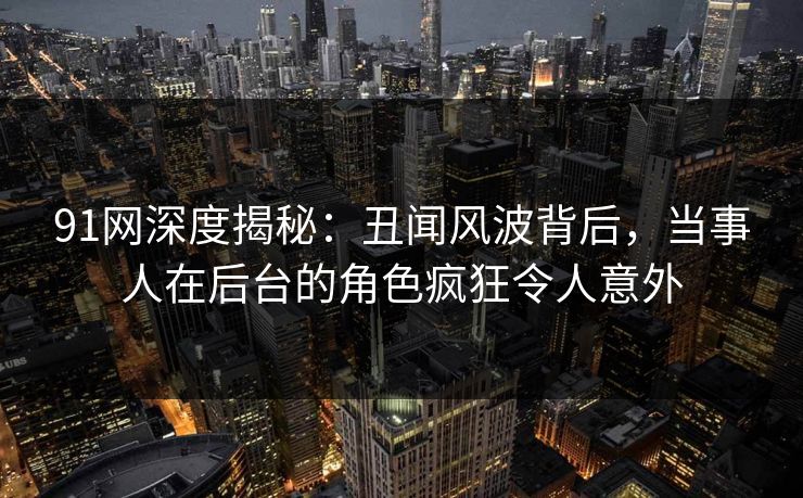 91网深度揭秘:丑闻风波背后,当事人在后台的角色疯狂令人意外 91网深度揭秘:丑闻风波背后,当事人在后台的角色疯狂令人意外