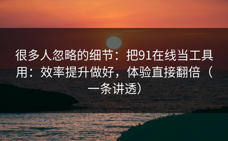 很多人忽略的细节:把91在线当工具用:效率提升做好,体验直接翻倍(一条讲透) 很多人忽略的细节:把91在线当工具用:效率提升做好,体验直接翻倍(一条讲透)