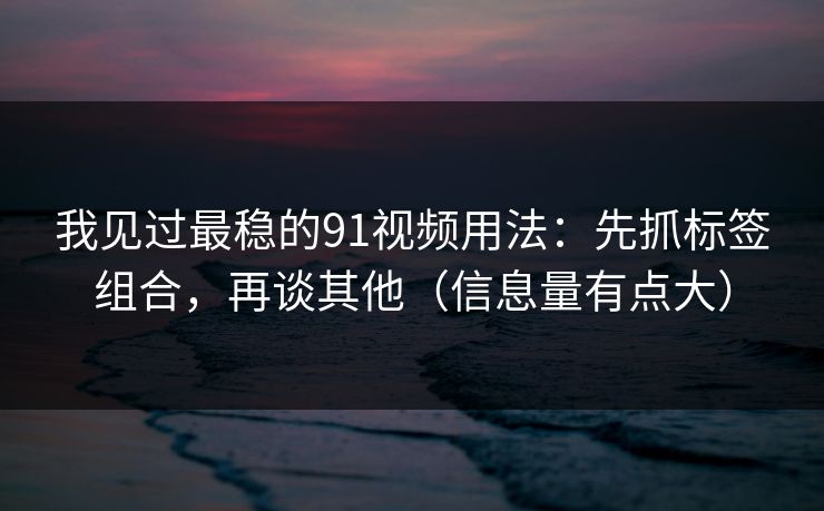 我见过最稳的91视频用法：先抓标签组合，再谈其他（信息量有点大）