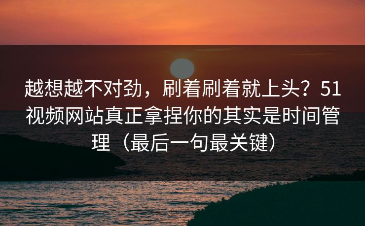 越想越不对劲，刷着刷着就上头？51视频网站真正拿捏你的其实是时间管理（最后一句最关键）