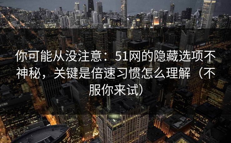 你可能从没注意：51网的隐藏选项不神秘，关键是倍速习惯怎么理解（不服你来试）