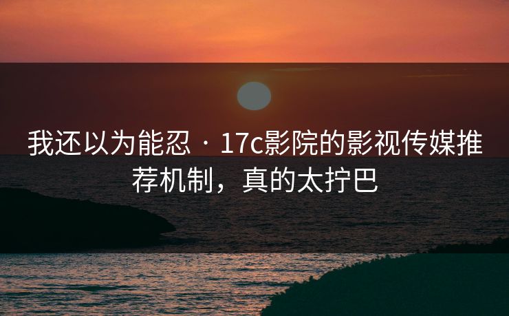 我还以为能忍 · 17c影院的影视传媒推荐机制，真的太拧巴