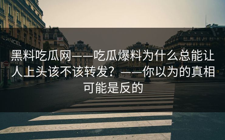 黑料吃瓜网——吃瓜爆料为什么总能让人上头该不该转发？——你以为的真相可能是反的