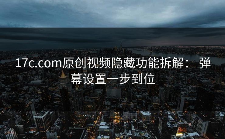 17c.com原创视频隐藏功能拆解： 弹幕设置一步到位