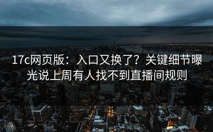17c网页版：入口又换了？关键细节曝光说上周有人找不到直播间规则