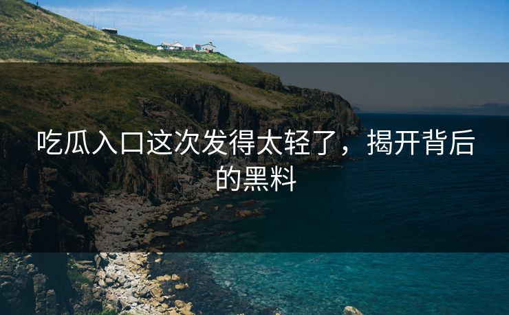 吃瓜入口这次发得太轻了，揭开背后的黑料