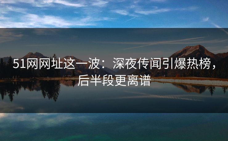 51网网址这一波：深夜传闻引爆热榜，后半段更离谱