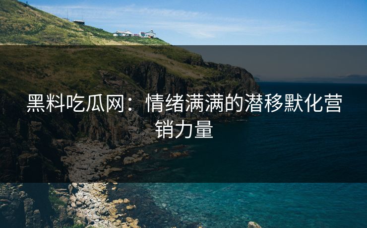 黑料吃瓜网：情绪满满的潜移默化营销力量