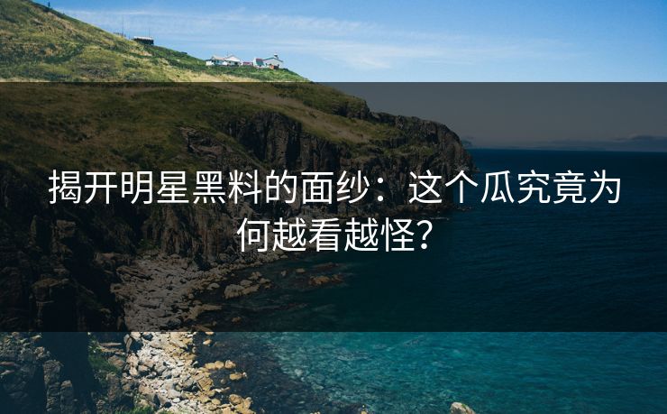 揭开明星黑料的面纱：这个瓜究竟为何越看越怪？